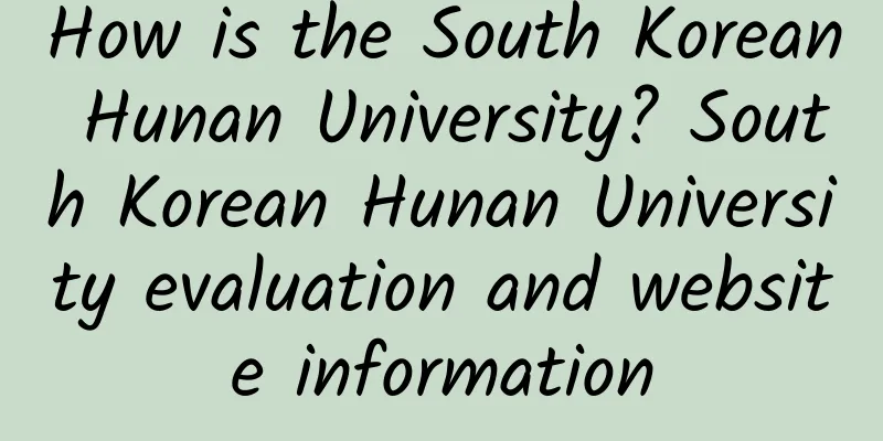 How is the South Korean Hunan University? South Korean Hunan University evaluation and website information